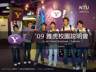NTU
                                                       2009/3/13




              ’09
                  As An Yahoo! Employee / Engineer

                               josephj




2008 Yahoo!   Yuhoo                      2009 Yahoo! Kimo Campus Recruiting
 