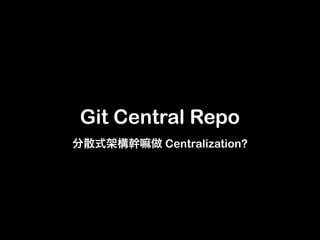 Git Central Repo
        Centralization?
 