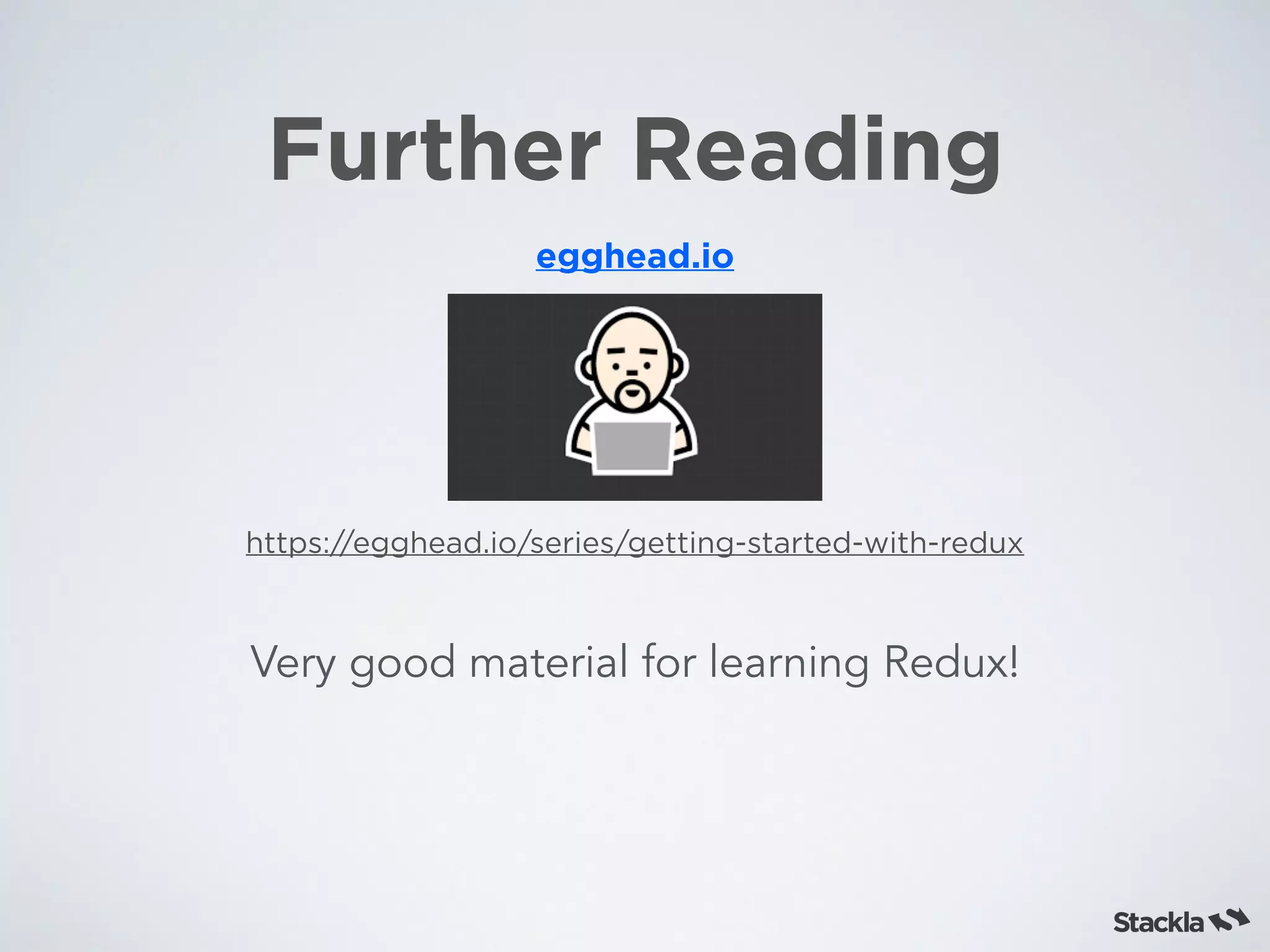 Further Reading
https://egghead.io/series/getting-started-with-redux
egghead.io
Very good material for learning Redux!
 