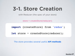 3-1. Store Creation
with Reducer (the spec of your store)
store = createStore(reducer);
import {createStore} from 'redux';
let store = createStore(reducer);
The store provides several useful API methods
 