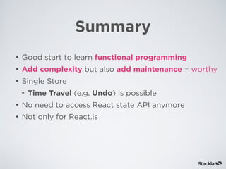 Summary
• Good start to learn functional programming
• Add complexity but also add maintenance = worthy
• Single Store
• Time Travel (e.g. Undo) is possible
• No need to access React state API anymore
• Not only for React.js
 