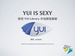 YUI IS SEXY
使用	 YUI Library	 作為開發基礎




              講者 - josephj

 http://www.slideshare.net/josephj/yui-is-sexy-yui
 