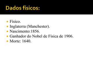





Físico.
Inglaterra (Manchester).
Nascimento:1856.
Ganhador do Nobel de Física de 1906.
Morte: 1640.

 