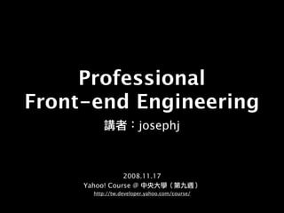 Professional
Front-end Engineering
                        josephj



                2008.11.17
     Yahoo! Course @
       http://tw.developer.yahoo.com/course/
 