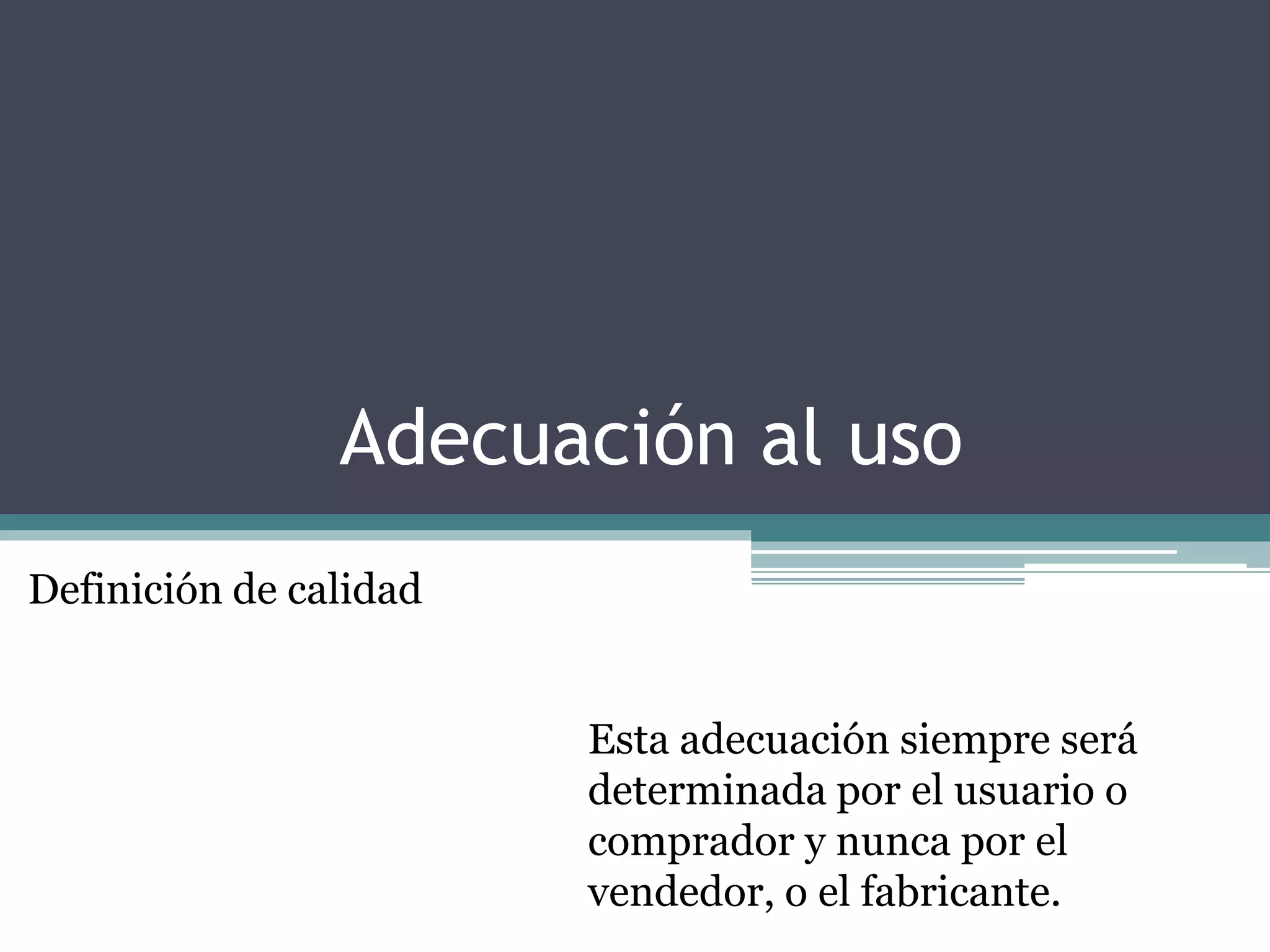 Adecuación al uso
Definición de calidad


                        Esta adecuación siempre será
                        determinada por el usuario o
                        comprador y nunca por el
                        vendedor, o el fabricante.
 