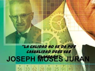 “la calidad no se da por
     casualidad debe ser
          planeada”
JOSEPH MOSES JURAN
 