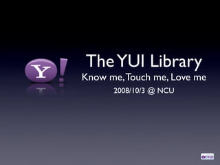 The YUI Library
Know me, Touch me, Love me
      2008/10/3 @ NCU
 