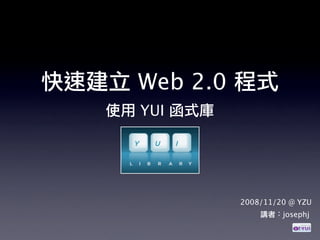 使用 YUI 函式庫
2008/11/20 @ YZU
快速建立 Web 2.0 程式
講者：josephj
 