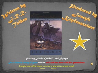 Written by J.R.R. Tolken Produced by Joseph Kopfensteiner Starring Frodo, Gandalf , and Aragon Its a classic story of goodversus evil and has been told for generations. Joseph rates this book 5 out of 5 stars its a must read!                                   *****          ***** 