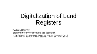 Digitalization of Land
Registers
Bertrand JOSEPH,
Economist-Planner and Land Use Specialist
Haiti Priorise Conference, Port-au-Prince, 30th
May 2017
 