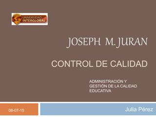 JOSEPH M. JURAN
CONTROL DE CALIDAD
Julia Pérez
ADMINISTRACIÓN Y
GESTIÓN DE LA CALIDAD
EDUCATIVA
08-07-15
 