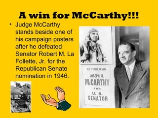 A win for McCarthy!!!
• Judge McCarthy
stands beside one of
his campaign posters
after he defeated
Senator Robert M. La
Follette, Jr. for the
Republican Senate
nomination in 1946.

 