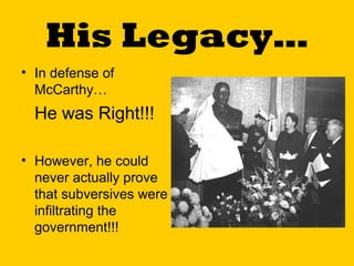 His Legacy…
• In defense of
McCarthy…

He was Right!!!
• However, he could
never actually prove
that subversives were
infiltrating the
government!!!

 