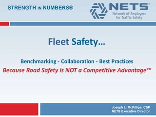 Fleet Safety…
Benchmarking - Collaboration - Best Practices
Because Road Safety is NOT a Competitive Advantage™
STRENGTH IN NUMBERS®
Joseph L. McKillips CSP
NETS Executive Director
 