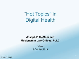 “Hot Topics” in
Digital Health
Joseph P. McMenamin
McMenamin Law Offices, PLLC
VSee
2 October 2019
1
© MLO 2019
 
