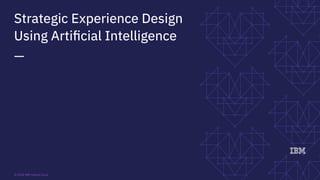 Strategic Experience Design
Using Artiﬁcial Intelligence
—
© 2018 IBM Hybrid Cloud
 