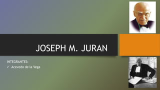 JOSEPH M. JURAN
INTEGRANTES:
 Acevedo de la Vega
 