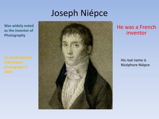 Joseph Niépce Was widely noted as the inventor of Photography He was a French inventor He produced the first known photograph in 1825 His real name is NicéphoreNiépce 