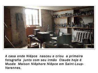 A casa onde Niépce nasceu e criou a primeira
fotografia junto com seu irmão Claude hoje é
Musée Maison Niéphore Niépce em Saint-LoupVarennes,

 