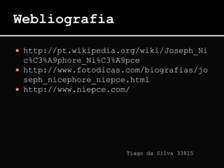  http://pt.wikipedia.org/wiki/Joseph_Ni
c%C3%A9phore_Ni%C3%A9pce
 http://www.fotodicas.com/biografias/jo
seph_nicephore_niepce.html
 http://www.niepce.com/
Tiago da Silva 33815
 