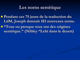 Les noms semitique Pendant ces 75 jours de la traduction du LdM, Joseph donnait 183 nouveaux noms. “ Tous ou presque tous ont des origines semitique.” (Nibley “Lehi dans le desert) 