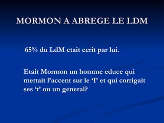 MORMON A ABREGE LE LDM 65% du LdM etait ecrit par lui. Etait Mormon un homme educe qui mettait l’accent sur le ‘I’ et qui corrigait ses ‘t’ ou un general? 