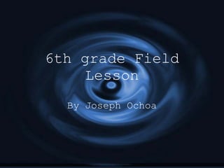 6th grade Field Lesson By Joseph Ochoa 