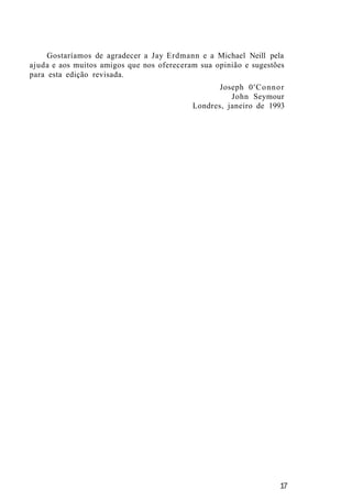 Gostaríamos de agradecer a Jay Erdmann e a Michael Neill pela
ajuda e aos muitos amigos que nos ofereceram sua opinião e sugestões
para esta edição revisada.
Joseph 0'Connor
John Seymour
Londres, janeiro de 1993
17
 