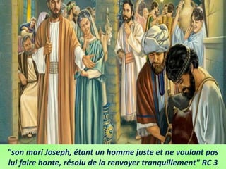 "son mari Joseph, étant un homme juste et ne voulant pas
lui faire honte, résolu de la renvoyer tranquillement" RC 3
 