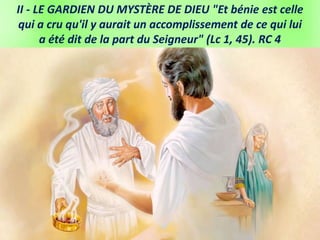 II - LE GARDIEN DU MYSTÈRE DE DIEU "Et bénie est celle
qui a cru qu'il y aurait un accomplissement de ce qui lui
a été dit de la part du Seigneur" (Lc 1, 45). RC 4
 