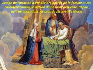 Joseph de Nazareth a été déclaré patron de la famille et est
considéré comme le patron d'une mort heureuse, depuis
qu'il est mort dans les bras de Jésus et de Marie
 
