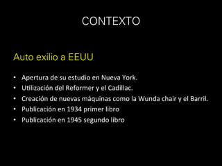 CONTEXTO	
•  Apertura	de	su	estudio	en	Nueva	York.	
•  UDlización	del	Reformer	y	el	Cadillac.	
•  Creación	de	nuevas	máquinas	como	la	Wunda	chair	y	el	Barril.	
•  Publicación	en	1934	primer	libro		
•  Publicación	en	1945	segundo	libro	
Auto exilio a EEUU
 