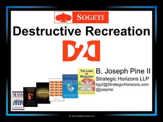 Destructive Recreation 
© 
2014 
Strategic 
Horizons 
LLP 
B. Joseph Pine II 
Strategic Horizons LLP 
bjp2@StrategicHorizons.com 
@joepine 
 