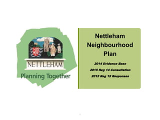 Nettleham
Neighbourhood
Plan
2014 Evidence Base
2015 Reg 14 Consultation
2015 Reg 15 Responses
1
 