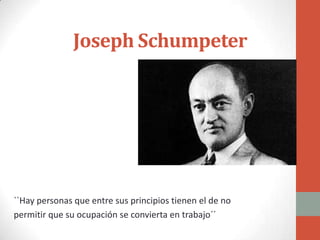 Joseph Schumpeter




``Hay personas que entre sus principios tienen el de no
permitir que su ocupación se convierta en trabajo´´
 
