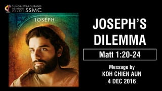 JOSEPH’S
DILEMMA
SSMC
SUNGAI WAY-SUBANG
METHODIST
C H U R C H
Matt 1:20-24
Message by
KOH CHIEN AUN
4 DEC 2016
 