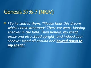 6 So he said to them, “Please hear this dream
which I have dreamed:7 There we were, binding
sheaves in the field. Then behold, my sheaf
arose and also stood upright; and indeed your
sheaves stood all around and bowed down to
my sheaf.”
 