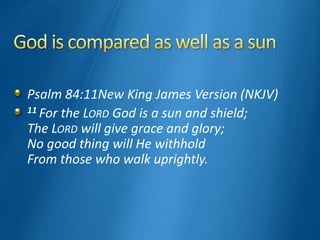 Psalm 84:11New King James Version (NKJV)
11 For the LORD God is a sun and shield;
The LORD will give grace and glory;
No good thing will He withhold
From those who walk uprightly.
 
