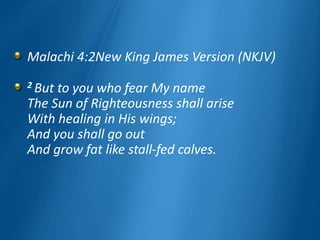 Malachi 4:2New King James Version (NKJV)
2 But to you who fear My name
The Sun of Righteousness shall arise
With healing in His wings;
And you shall go out
And grow fat like stall-fed calves.
 