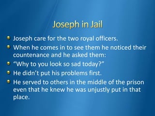 Joseph care for the two royal officers.
When he comes in to see them he noticed their
countenance and he asked them:
“Why to you look so sad today?”
He didn’t put his problems first.
He served to others in the middle of the prison
even that he knew he was unjustly put in that
place.
 