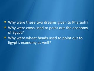 Why were these two dreams given to Pharaoh?
Why were cows used to point out the economy
of Egypt?
Why were wheat heads used to point out to
Egypt’s economy as well?
 