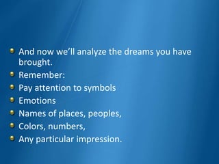 And now we’ll analyze the dreams you have
brought.
Remember:
Pay attention to symbols
Emotions
Names of places, peoples,
Colors, numbers,
Any particular impression.
 