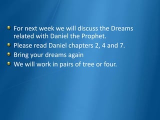 For next week we will discuss the Dreams
related with Daniel the Prophet.
Please read Daniel chapters 2, 4 and 7.
Bring your dreams again
We will work in pairs of tree or four.
 