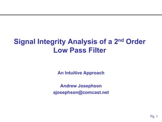 Signal Integrity Analysis of a 2nd Order
            Low Pass Filter


             An Intuitive Approach

              Andrew Josephson
           ajosephson@comcast.net




                                           Pg. 1
 