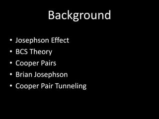 Background
• Josephson Effect
• BCS Theory
• Cooper Pairs
• Brian Josephson
• Cooper Pair Tunneling
 