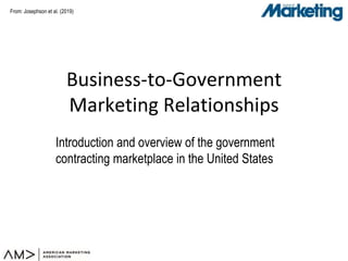 From:
Business-to-Government
Marketing Relationships
Introduction and overview of the government
contracting marketplace in the United States
Josephson et al. (2019)
 
