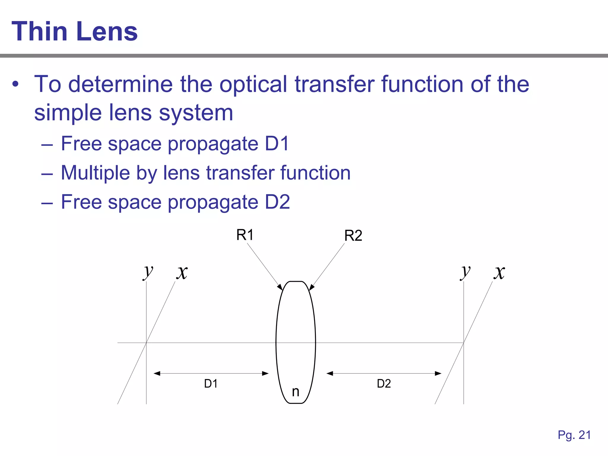 Thin Lens
• To determine the optical transfer function of the
  simple lens system
  – Free space propagate D1
  – Multiple by lens transfer function
  – Free space propagate D2
                          R1         R2

             y   x                             y   x



                     D1                   D2
                               n

                                                       Pg. 21
 