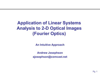 Application of Linear Systems
Analysis to 2-D Optical Images
       (Fourier Optics)

        An Intuitive Approach

          Andrew Josephson
       ajosephson@comcast.net




                                 Pg. 1
 