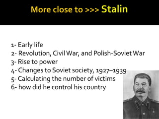 1- Early life
2- Revolution, Civil War, and Polish-Soviet War
3- Rise to power
4- Changes to Soviet society, 1927–1939
5- Calculating the number of victims
6- how did he control his country
 