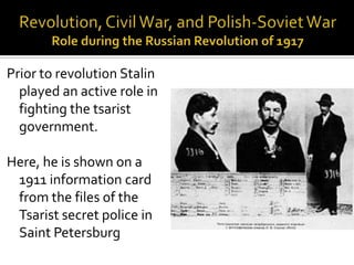 Prior to revolution Stalin
  played an active role in
  fighting the tsarist
  government.

Here, he is shown on a
 1911 information card
 from the files of the
 Tsarist secret police in
 Saint Petersburg
 